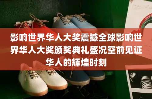 影响世界华人大奖震撼全球影响世界华人大奖颁奖典礼盛况空前见证华人的辉煌时刻