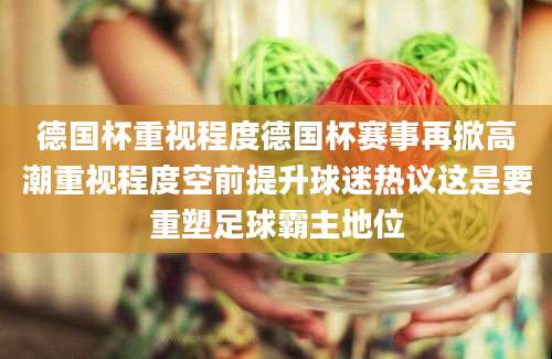 德国杯重视程度德国杯赛事再掀高潮重视程度空前提升球迷热议这是要重塑足球霸主地位