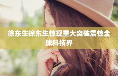 徐东生徐东生惊现重大突破震惊全球科技界