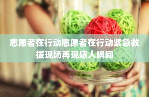 志愿者在行动志愿者在行动紧急救援现场再现感人瞬间