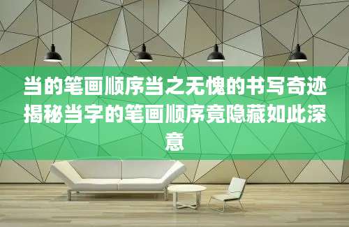 当的笔画顺序当之无愧的书写奇迹揭秘当字的笔画顺序竟隐藏如此深意
