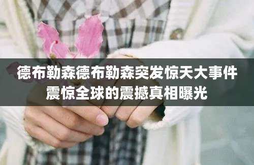 德布勒森德布勒森突发惊天大事件震惊全球的震撼真相曝光