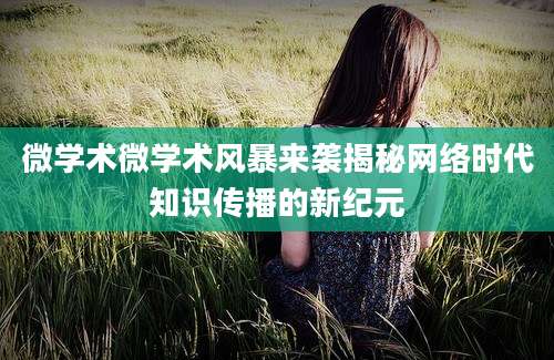 微学术微学术风暴来袭揭秘网络时代知识传播的新纪元