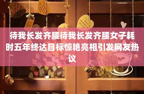 待我长发齐腰待我长发齐腰女子耗时五年终达目标惊艳亮相引发网友热议