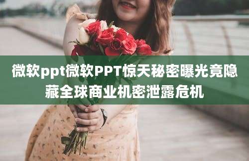 微软ppt微软PPT惊天秘密曝光竟隐藏全球商业机密泄露危机