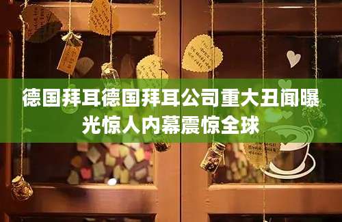 德国拜耳德国拜耳公司重大丑闻曝光惊人内幕震惊全球