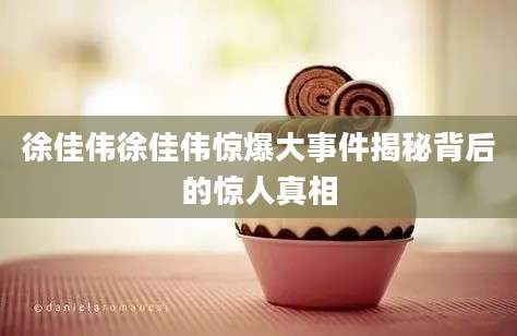 徐佳伟徐佳伟惊爆大事件揭秘背后的惊人真相
