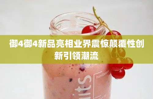 御4御4新品亮相业界震惊颠覆性创新引领潮流