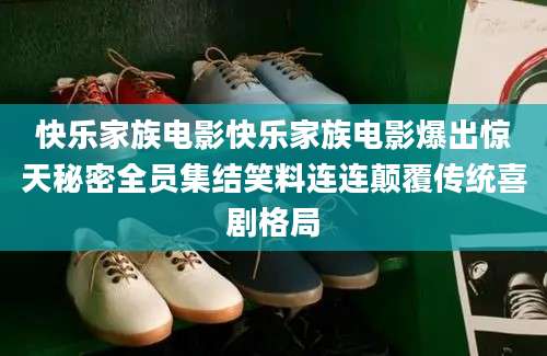 快乐家族电影快乐家族电影爆出惊天秘密全员集结笑料连连颠覆传统喜剧格局