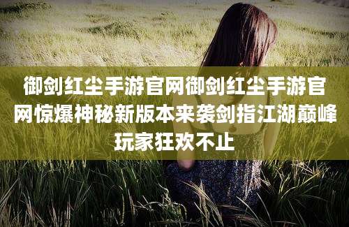 御剑红尘手游官网御剑红尘手游官网惊爆神秘新版本来袭剑指江湖巅峰玩家狂欢不止