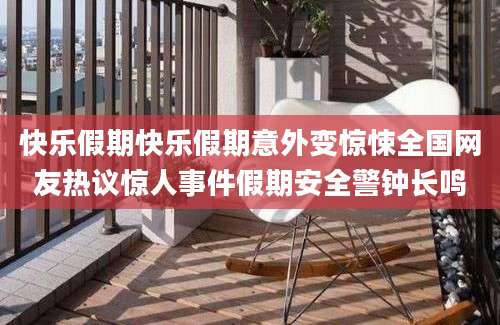 快乐假期快乐假期意外变惊悚全国网友热议惊人事件假期安全警钟长鸣