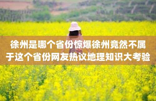 徐州是哪个省份惊爆徐州竟然不属于这个省份网友热议地理知识大考验