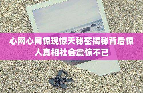 心网心网惊现惊天秘密揭秘背后惊人真相社会震惊不已