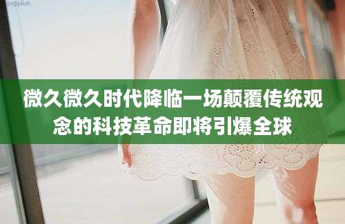 微久微久时代降临一场颠覆传统观念的科技革命即将引爆全球