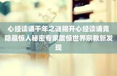 心经读诵千年之谜揭开心经读诵竟隐藏惊人秘密专家震惊世界宗教新发现