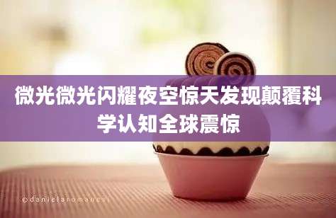 微光微光闪耀夜空惊天发现颠覆科学认知全球震惊