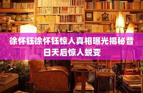 徐怀钰徐怀钰惊人真相曝光揭秘昔日天后惊人蜕变