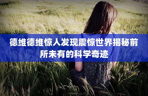 德维德维惊人发现震惊世界揭秘前所未有的科学奇迹
