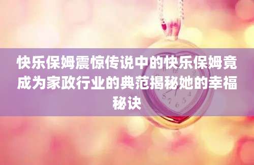 快乐保姆震惊传说中的快乐保姆竟成为家政行业的典范揭秘她的幸福秘诀