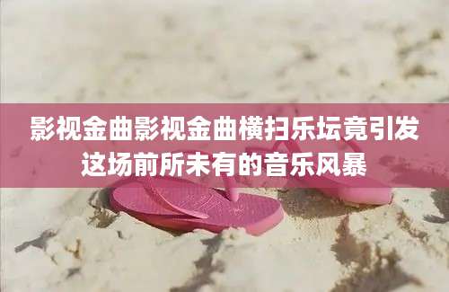 影视金曲影视金曲横扫乐坛竟引发这场前所未有的音乐风暴
