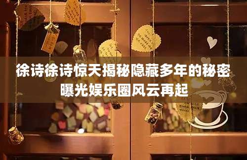 徐诗徐诗惊天揭秘隐藏多年的秘密曝光娱乐圈风云再起