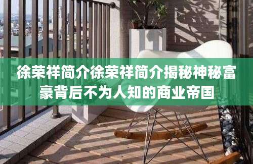 徐荣祥简介徐荣祥简介揭秘神秘富豪背后不为人知的商业帝国