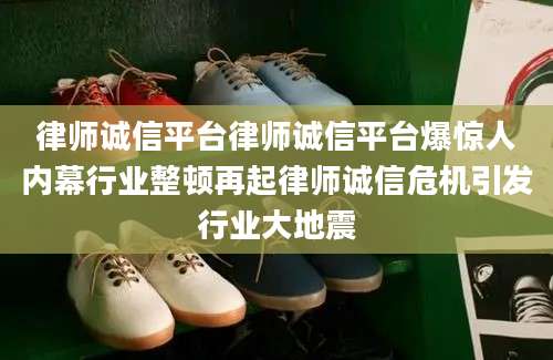 律师诚信平台律师诚信平台爆惊人内幕行业整顿再起律师诚信危机引发行业大地震