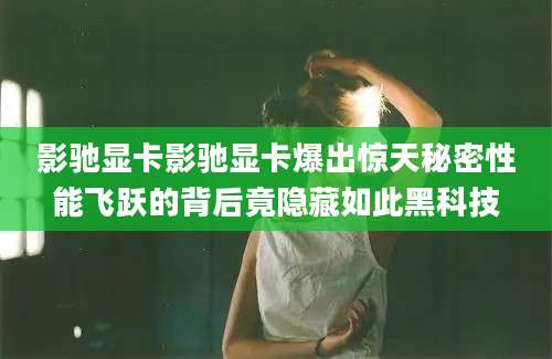 影驰显卡影驰显卡爆出惊天秘密性能飞跃的背后竟隐藏如此黑科技