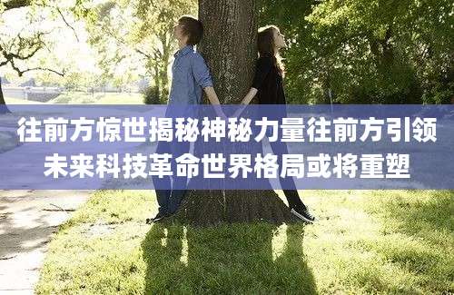 往前方惊世揭秘神秘力量往前方引领未来科技革命世界格局或将重塑