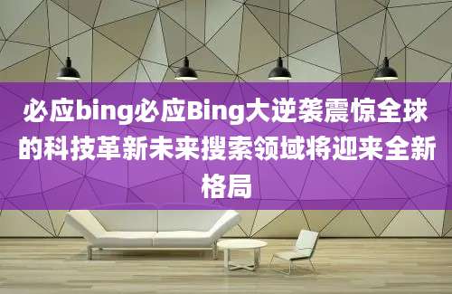 必应bing必应Bing大逆袭震惊全球的科技革新未来搜索领域将迎来全新格局