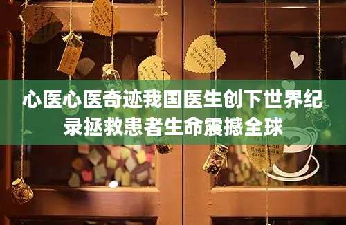 心医心医奇迹我国医生创下世界纪录拯救患者生命震撼全球