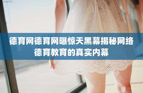 德育网德育网曝惊天黑幕揭秘网络德育教育的真实内幕