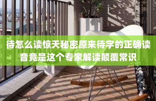 待怎么读惊天秘密原来待字的正确读音竟是这个专家解读颠覆常识