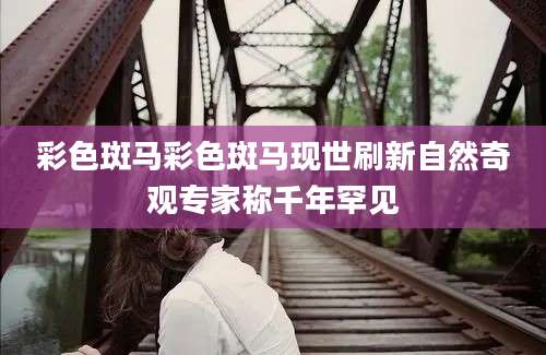 彩色斑马彩色斑马现世刷新自然奇观专家称千年罕见