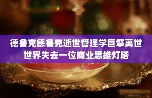 德鲁克德鲁克逝世管理学巨擘离世世界失去一位商业思维灯塔