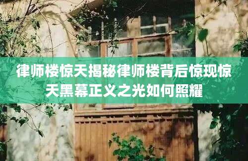 律师楼惊天揭秘律师楼背后惊现惊天黑幕正义之光如何照耀