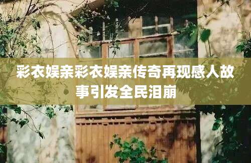 彩衣娱亲彩衣娱亲传奇再现感人故事引发全民泪崩