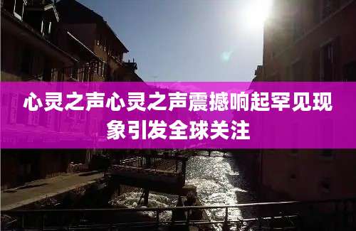 心灵之声心灵之声震撼响起罕见现象引发全球关注