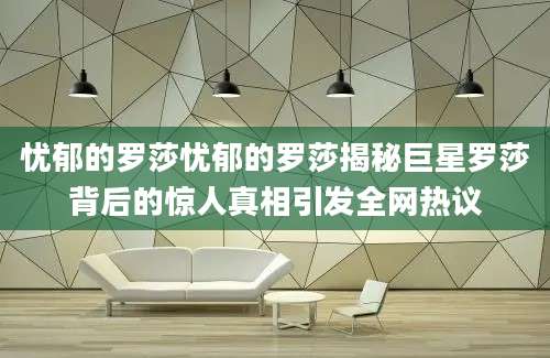 忧郁的罗莎忧郁的罗莎揭秘巨星罗莎背后的惊人真相引发全网热议