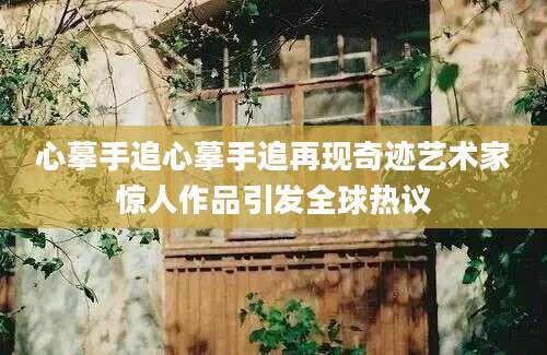 心摹手追心摹手追再现奇迹艺术家惊人作品引发全球热议