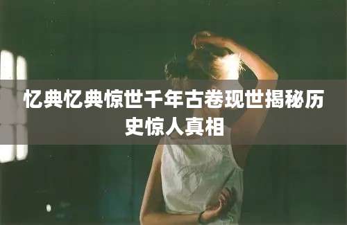 忆典忆典惊世千年古卷现世揭秘历史惊人真相