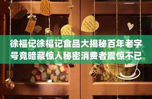 徐福记徐福记食品大揭秘百年老字号竟暗藏惊人秘密消费者震惊不已