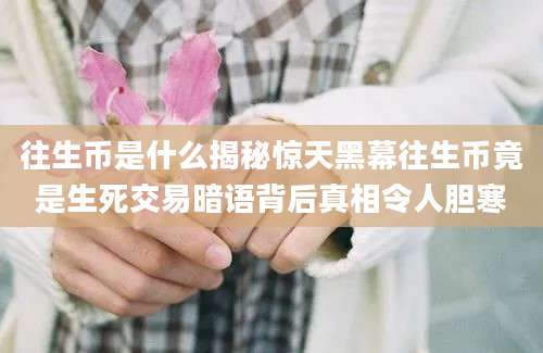 往生币是什么揭秘惊天黑幕往生币竟是生死交易暗语背后真相令人胆寒