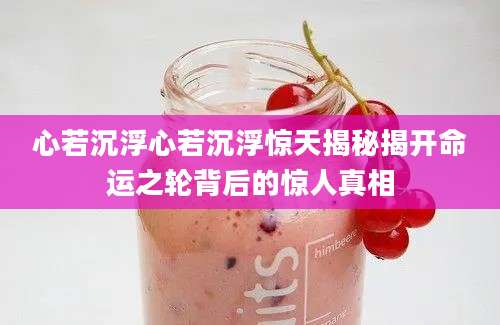 心若沉浮心若沉浮惊天揭秘揭开命运之轮背后的惊人真相