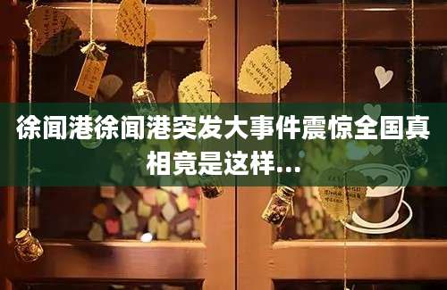 徐闻港徐闻港突发大事件震惊全国真相竟是这样...