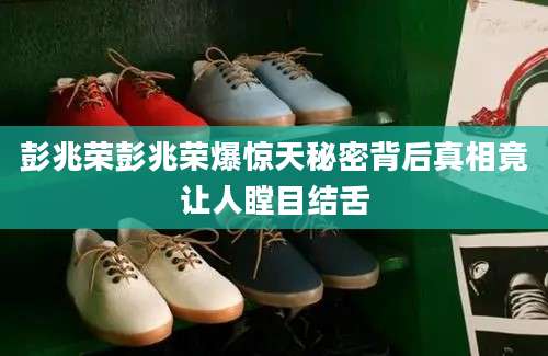 彭兆荣彭兆荣爆惊天秘密背后真相竟让人瞠目结舌