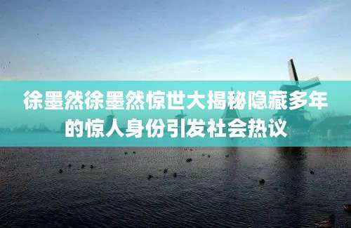 徐墨然徐墨然惊世大揭秘隐藏多年的惊人身份引发社会热议