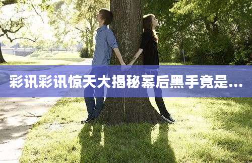 彩讯彩讯惊天大揭秘幕后黑手竟是...