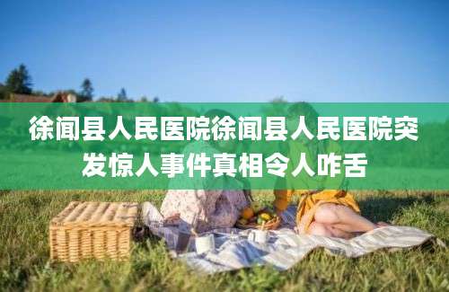 徐闻县人民医院徐闻县人民医院突发惊人事件真相令人咋舌
