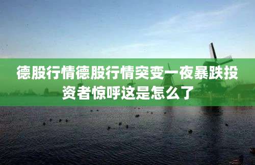 德股行情德股行情突变一夜暴跌投资者惊呼这是怎么了